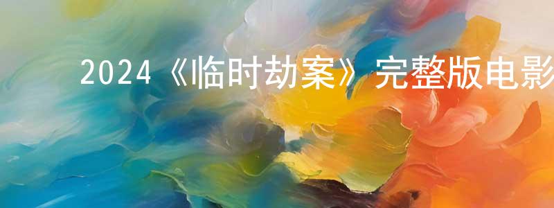﻿陈伦华发布﻿2024《临时劫案》完整版电影/在线观看/百度云-美剧天堂